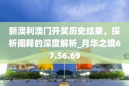 新澳利澳门开奖历史结果，探析阐释的深度解析_月华之境67.56.69