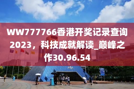 WW777766香港开奖记录查询2023，科技成就解读_巅峰之作30.96.54