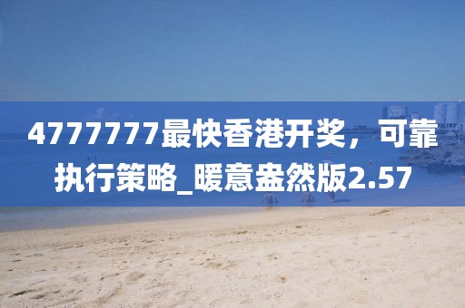 4777777最快香港开奖，可靠执行策略_暖意盎然版2.57