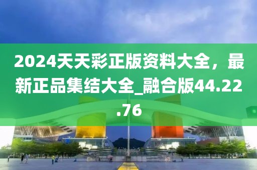2024天天彩正版资料大全，最新正品集结大全_融合版44.22.76