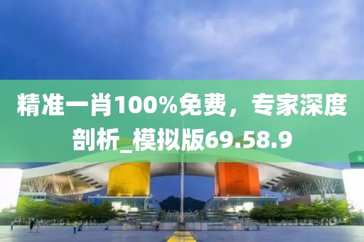 精准一肖100%免费，专家深度剖析_模拟版69.58.9
