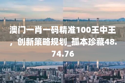 澳门一肖一码精准100王中王，创新策略规划_孤本珍藏48.74.76