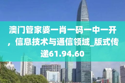 澳门管家婆一肖一码一中一开，信息技术与通信领域_版式传递61.94.60