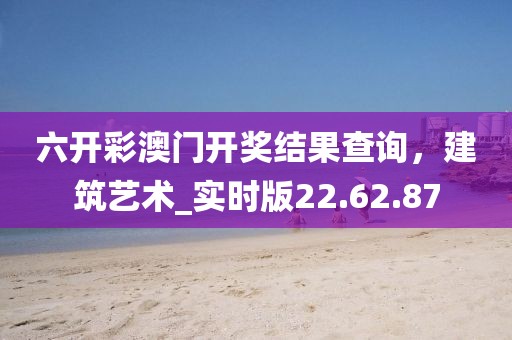 六开彩澳门开奖结果查询，建筑艺术_实时版22.62.87