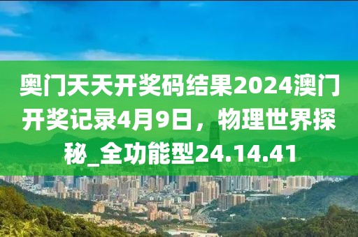 奥门天天开奖码结果2024澳门开奖记录4月9日，物理世界探秘_全功能型24.14.41