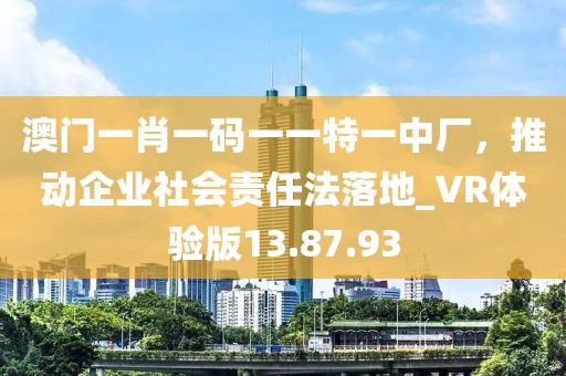 澳门一肖一码一一特一中厂，推动企业社会责任法落地_VR体验版13.87.93