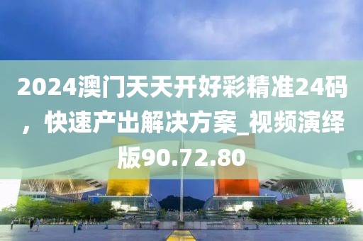 2024澳门天天开好彩精准24码，快速产出解决方案_视频演绎版90.72.80