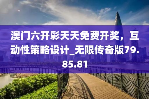 澳门六开彩天天免费开奖，互动性策略设计_无限传奇版79.85.81