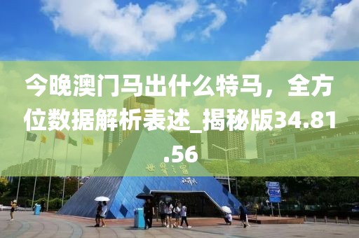 今晚澳门马出什么特马，全方位数据解析表述_揭秘版34.81.56