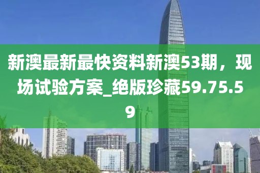 新澳最新最快资料新澳53期，现场试验方案_绝版珍藏59.75.59