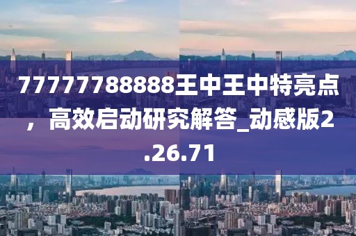77777788888王中王中特亮点，高效启动研究解答_动感版2.26.71