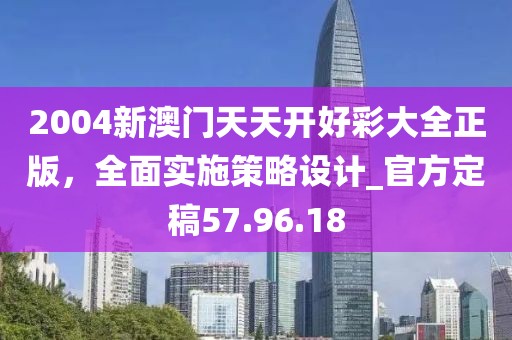 2004新澳门天天开好彩大全正版，全面实施策略设计_官方定稿57.96.18