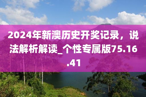 2024年新澳历史开奖记录，说法解析解读_个性专属版75.16.41