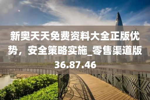 新奥天天免费资料大全正版优势，安全策略实施_零售渠道版36.87.46