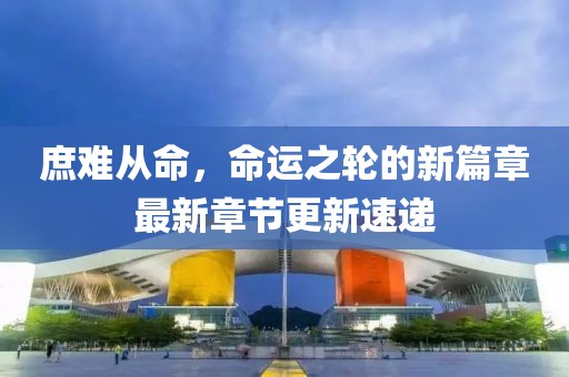 庶难从命，命运之轮的新篇章最新章节更新速递