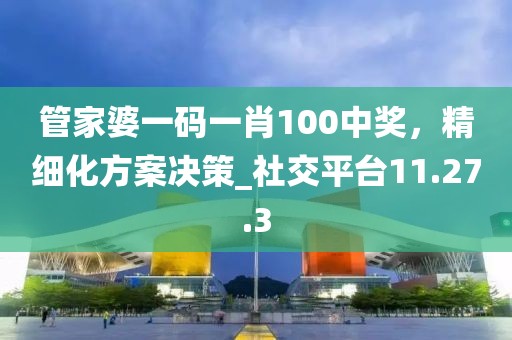 管家婆一码一肖100中奖，精细化方案决策_社交平台11.27.3