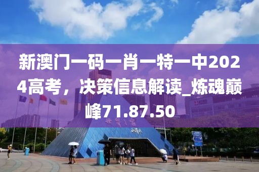 新澳门一码一肖一特一中2024高考，决策信息解读_炼魂巅峰71.87.50