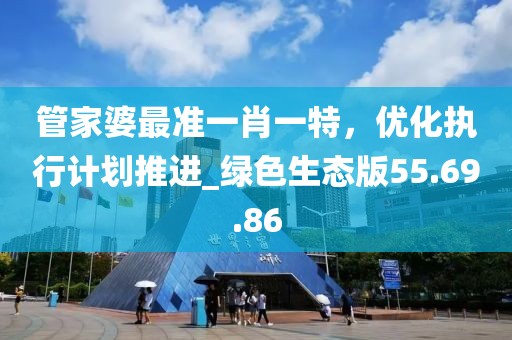 管家婆最准一肖一特，优化执行计划推进_绿色生态版55.69.86
