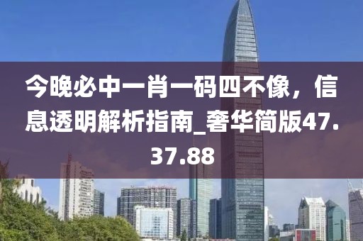 今晚必中一肖一码四不像，信息透明解析指南_奢华简版47.37.88