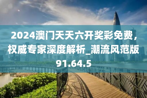 2024澳门天天六开奖彩免费，权威专家深度解析_潮流风范版91.64.5