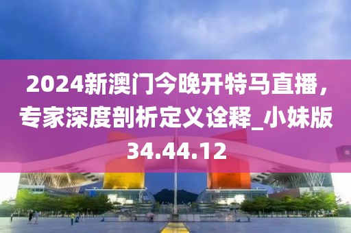 2024新澳门今晚开特马直播，专家深度剖析定义诠释_小妹版34.44.12