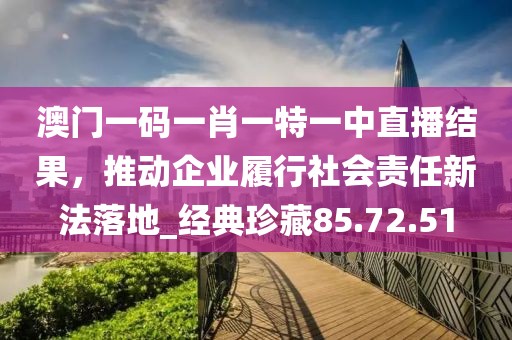 澳门一码一肖一特一中直播结果，推动企业履行社会责任新法落地_经典珍藏85.72.51