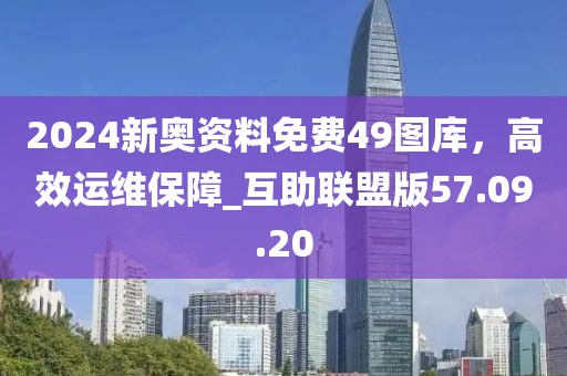 2024新奥资料免费49图库，高效运维保障_互助联盟版57.09.20