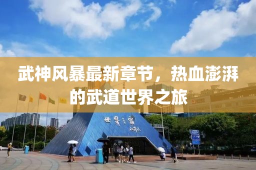 武神风暴最新章节，热血澎湃的武道世界之旅
