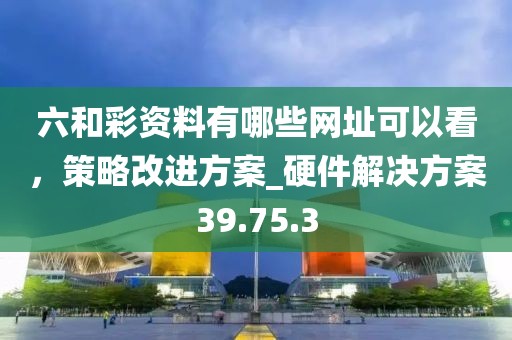 六和彩资料有哪些网址可以看，策略改进方案_硬件解决方案39.75.3