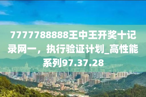 7777788888王中王开奖十记录网一，执行验证计划_高性能系列97.37.28