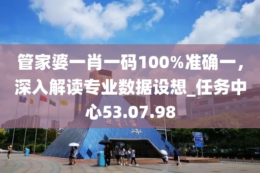 管家婆一肖一码100%准确一，深入解读专业数据设想_任务中心53.07.98