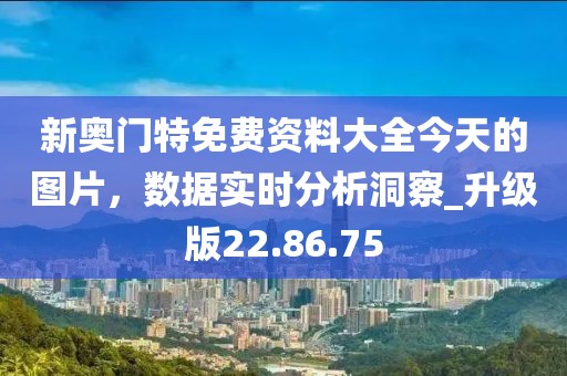 新奥门特免费资料大全今天的图片，数据实时分析洞察_升级版22.86.75