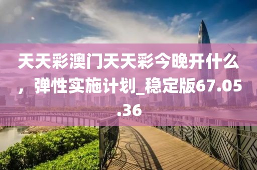 天天彩澳门天天彩今晚开什么，弹性实施计划_稳定版67.05.36