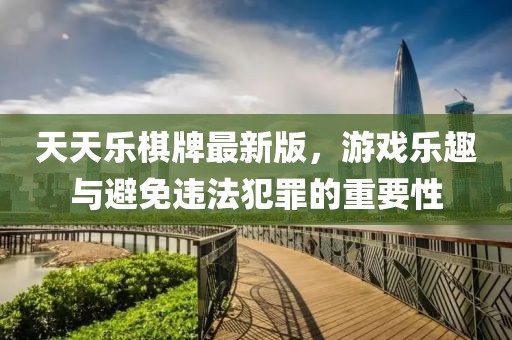 天天乐棋牌最新版，游戏乐趣与避免违法犯罪的重要性