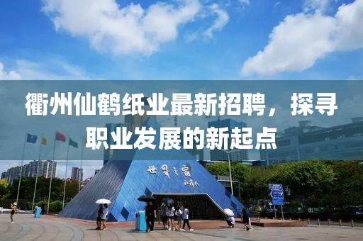 衢州仙鹤纸业最新招聘，探寻职业发展的新起点