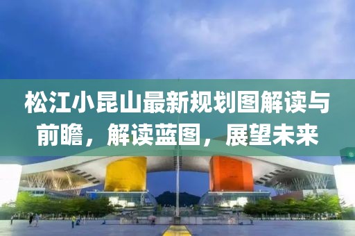 松江小昆山最新规划图解读与前瞻，解读蓝图，展望未来