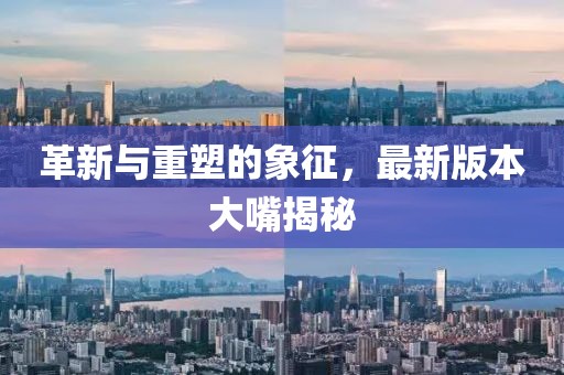 革新与重塑的象征，最新版本大嘴揭秘