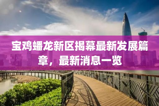 宝鸡蟠龙新区揭幕最新发展篇章，最新消息一览