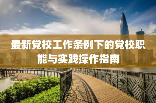 最新党校工作条例下的党校职能与实践操作指南