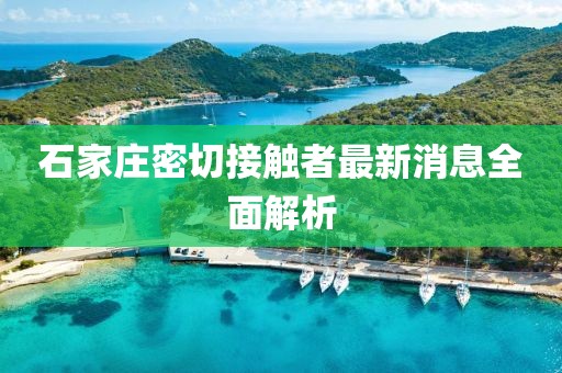 石家庄密切接触者最新消息全面解析