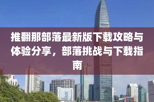 推翻那部落最新版下载攻略与体验分享，部落挑战与下载指南