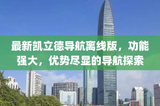 最新凯立德导航离线版，功能强大，优势尽显的导航探索