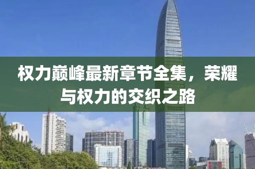 权力巅峰最新章节全集，荣耀与权力的交织之路