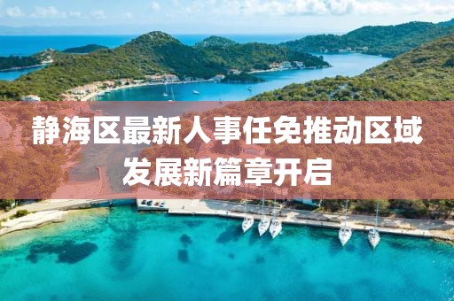 静海区最新人事任免推动区域发展新篇章开启