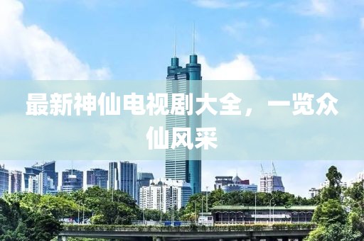最新神仙电视剧大全，一览众仙风采