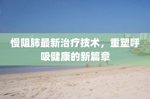 慢阻肺最新治疗技术，重塑呼吸健康的新篇章