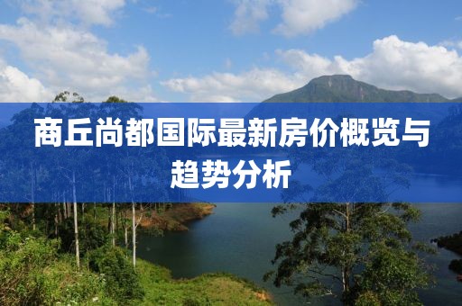 商丘尚都国际最新房价概览与趋势分析