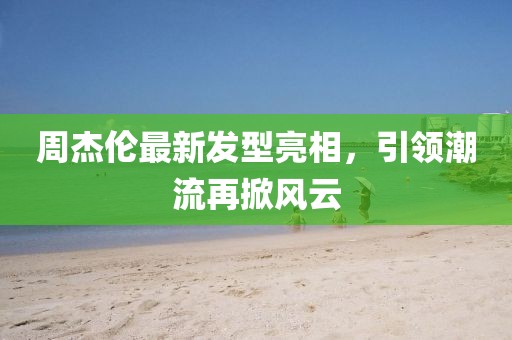 周杰伦最新发型亮相，引领潮流再掀风云