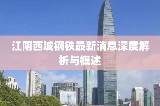 江阴西城钢铁最新消息深度解析与概述