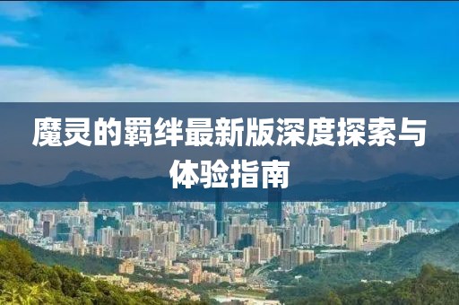魔灵的羁绊最新版深度探索与体验指南